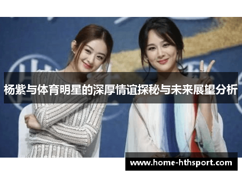 杨紫与体育明星的深厚情谊探秘与未来展望分析