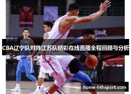 CBA辽宁队对阵江苏队精彩在线直播全程回顾与分析
